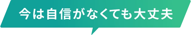今は自信がなくても大丈夫