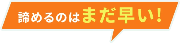 諦めるのはまだ早い!